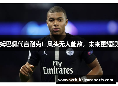 姆巴佩代言耐克！风头无人能敌，未来更耀眼