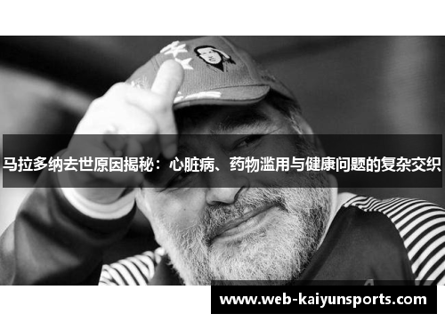 马拉多纳去世原因揭秘：心脏病、药物滥用与健康问题的复杂交织