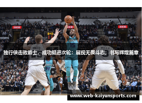独行侠击败爵士，成功挺进次轮：展现无畏斗志，书写辉煌篇章