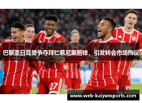 巴黎圣日耳曼争夺拜仁慕尼黑前锋，引发转会市场热议