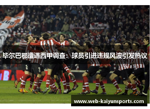毕尔巴鄂遭遇西甲调查：球员引进违规风波引发热议