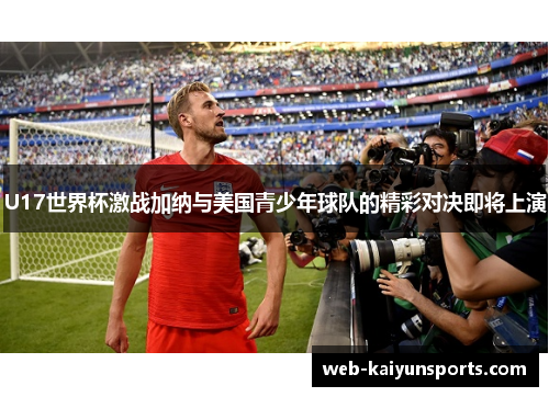 U17世界杯激战加纳与美国青少年球队的精彩对决即将上演