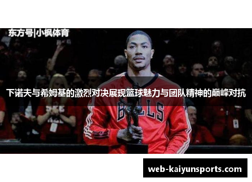 下诺夫与希姆基的激烈对决展现篮球魅力与团队精神的巅峰对抗