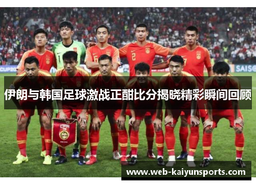 伊朗与韩国足球激战正酣比分揭晓精彩瞬间回顾
