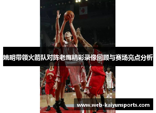 姚明带领火箭队对阵老鹰精彩录像回顾与赛场亮点分析