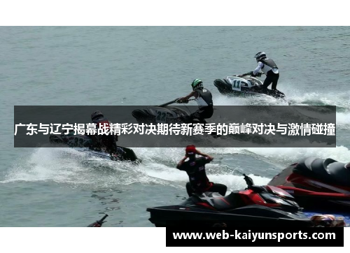 广东与辽宁揭幕战精彩对决期待新赛季的巅峰对决与激情碰撞